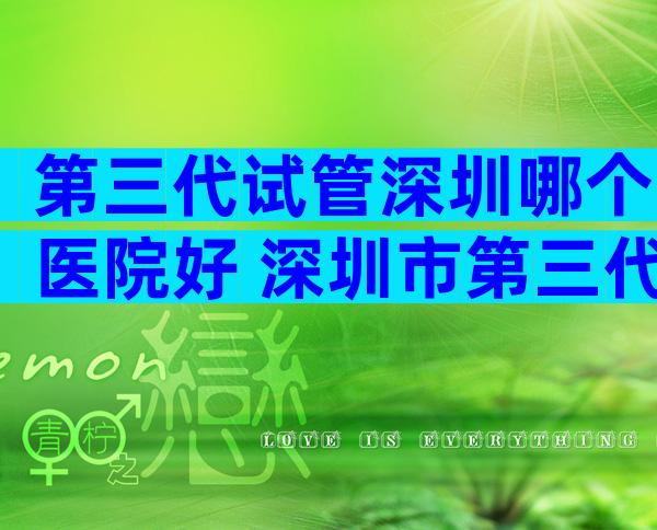 第三代试管深圳哪个医院好 深圳市第三代试管婴儿哪里有